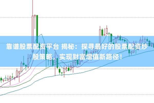 靠谱股票配资平台 揭秘:探寻最好的股票配资炒股策略,实现财富增值新路径!