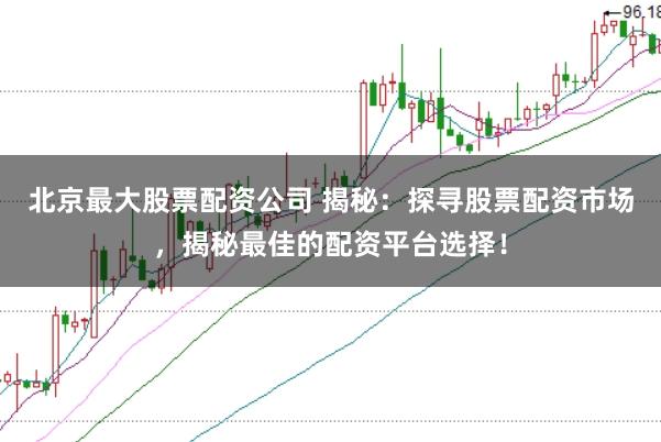 北京最大股票配资公司 揭秘：探寻股票配资市场，揭秘最佳的配资平台选择！