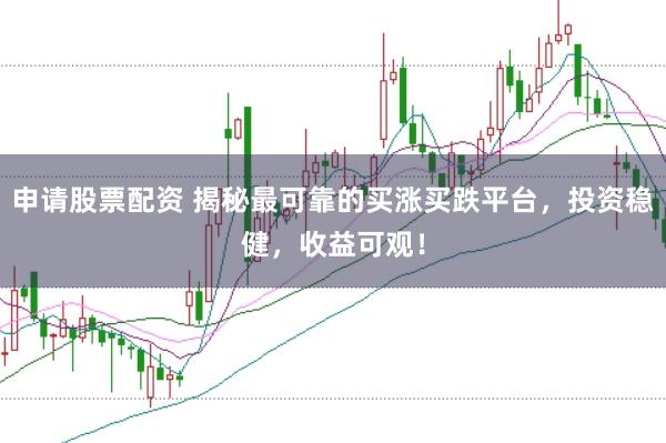 申请股票配资 揭秘最可靠的买涨买跌平台，投资稳健，收益可观！