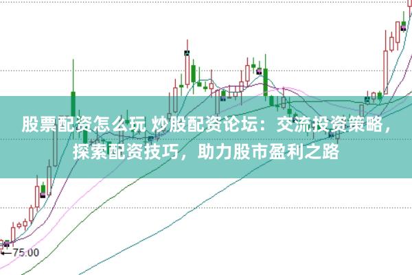 股票配资怎么玩 炒股配资论坛：交流投资策略，探索配资技巧，助力股市盈利之路