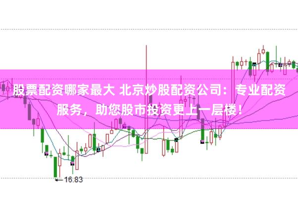 股票配资哪家最大 北京炒股配资公司：专业配资服务，助您股市投资更上一层楼！