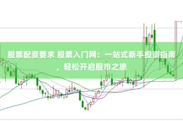 股票配资要求 股票入门网：一站式新手投资指南，轻松开启股市之旅