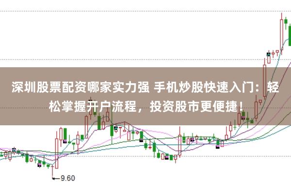 深圳股票配资哪家实力强 手机炒股快速入门：轻松掌握开户流程，投资股市更便捷！
