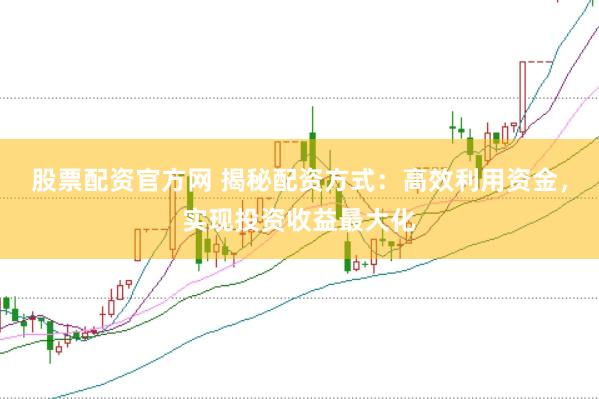 股票配资官方网 揭秘配资方式：高效利用资金，实现投资收益最大化