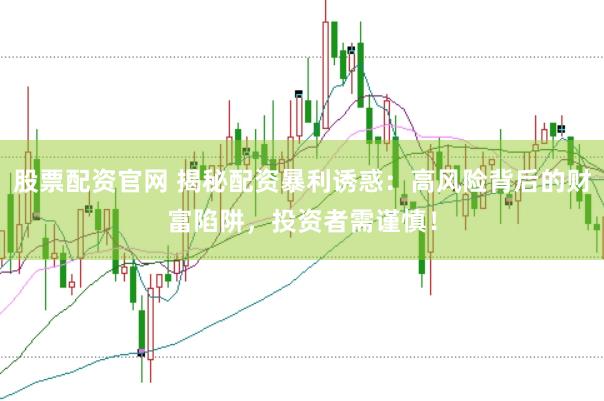 股票配资官网 揭秘配资暴利诱惑：高风险背后的财富陷阱，投资者需谨慎！