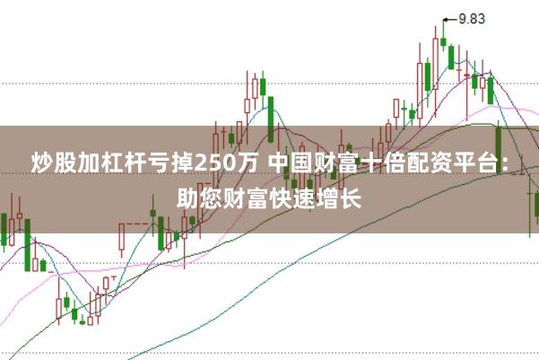 炒股加杠杆亏掉250万 中国财富十倍配资平台：助您财富快速增长