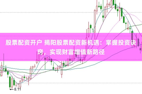 股票配资开户 揭阳股票配资新机遇：掌握投资诀窍，实现财富增值新路径