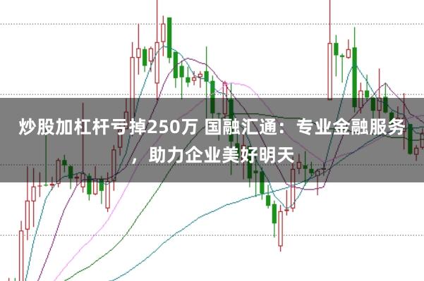 炒股加杠杆亏掉250万 国融汇通：专业金融服务，助力企业美好明天
