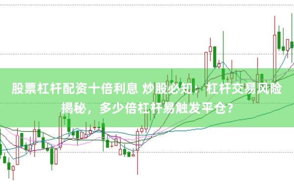 股票杠杆配资十倍利息 炒股必知：杠杆交易风险揭秘，多少倍杠杆易触发平仓？