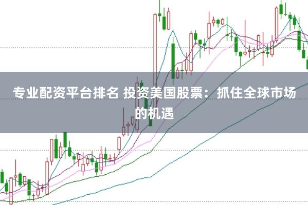 专业配资平台排名 投资美国股票：抓住全球市场的机遇