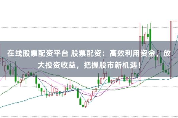 在线股票配资平台 股票配资：高效利用资金，放大投资收益，把握股市新机遇！