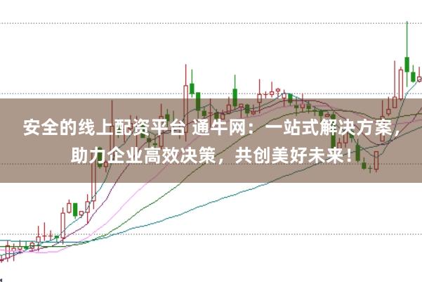 安全的线上配资平台 通牛网：一站式解决方案，助力企业高效决策，共创美好未来！