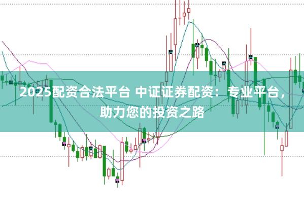 2025配资合法平台 中证证券配资：专业平台，助力您的投资之路