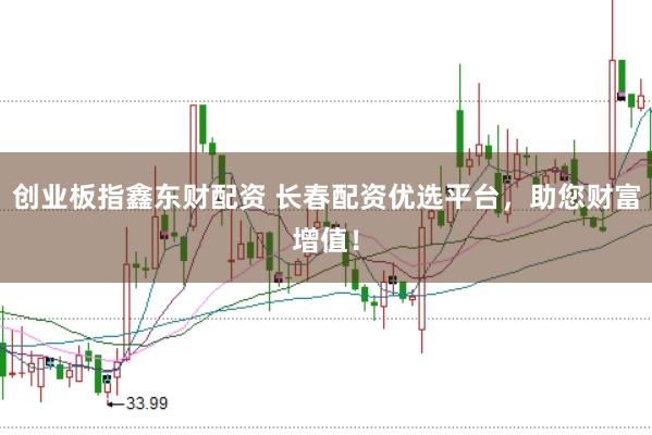 创业板指鑫东财配资 长春配资优选平台，助您财富增值！