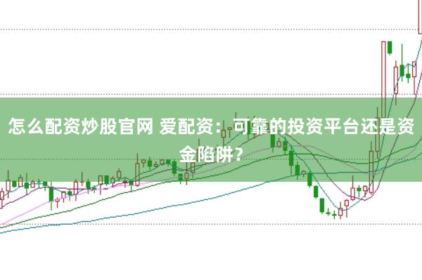怎么配资炒股官网 爱配资：可靠的投资平台还是资金陷阱？