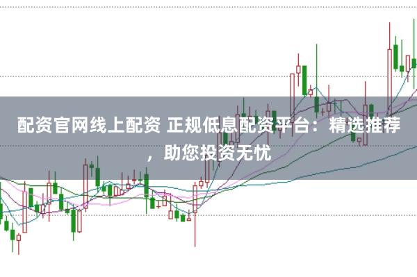 配资官网线上配资 正规低息配资平台：精选推荐，助您投资无忧