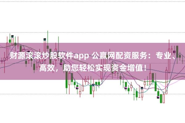财源滚滚炒股软件app 公赢网配资服务：专业、高效，助您轻松实现资金增值！