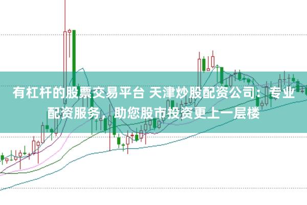有杠杆的股票交易平台 天津炒股配资公司:专业配资服务,助您股市投资更上一层楼