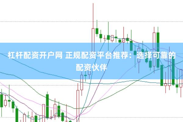 杠杆配资开户网 正规配资平台推荐：选择可靠的配资伙伴