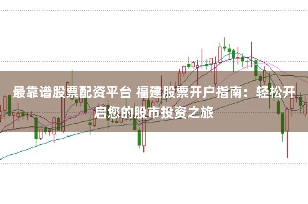 最靠谱股票配资平台 福建股票开户指南：轻松开启您的股市投资之旅