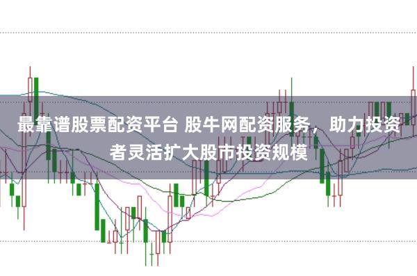 最靠谱股票配资平台 股牛网配资服务，助力投资者灵活扩大股市投资规模