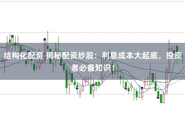 结构化配资 揭秘配资炒股：利息成本大起底，投资者必备知识！