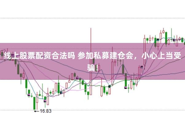 线上股票配资合法吗 参加私募建仓会，小心上当受骗！