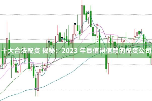 十大合法配资 揭秘：2023 年最值得信赖的配资公司