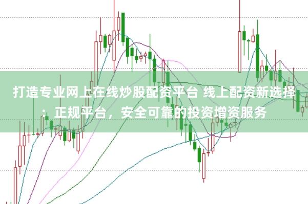 打造专业网上在线炒股配资平台 线上配资新选择：正规平台，安全可靠的投资增资服务