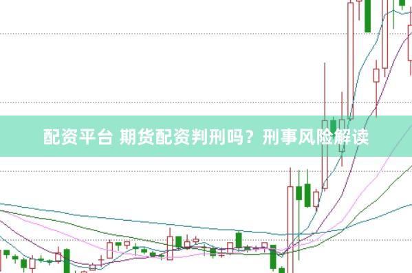 配资平台 期货配资判刑吗？刑事风险解读