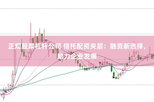 正规股票杠杆公司 信托配资夹层：融资新选择，助力企业发展