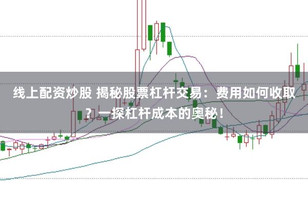 线上配资炒股 揭秘股票杠杆交易：费用如何收取？一探杠杆成本的奥秘！