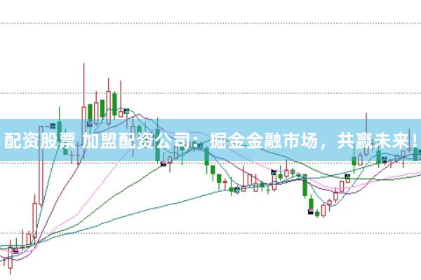 配资股票 加盟配资公司：掘金金融市场，共赢未来！