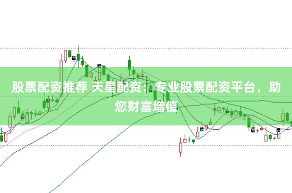 股票配资推荐 天星配资：专业股票配资平台，助您财富增值