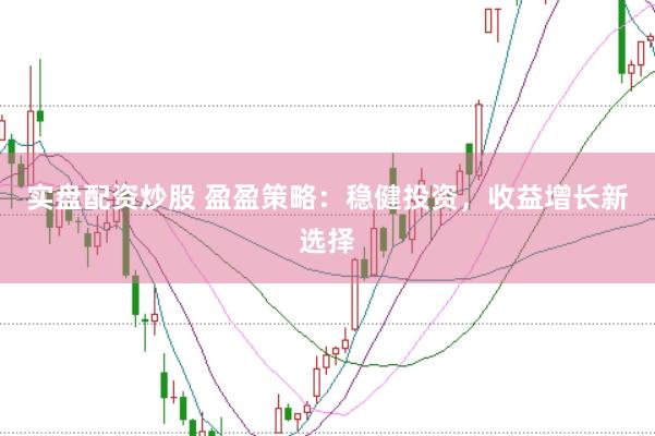 实盘配资炒股 盈盈策略:稳健投资,收益增长新选择