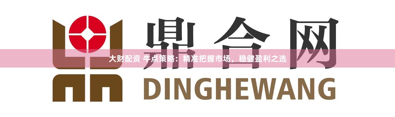 大财配资 牛点策略：精准把握市场，稳健盈利之选