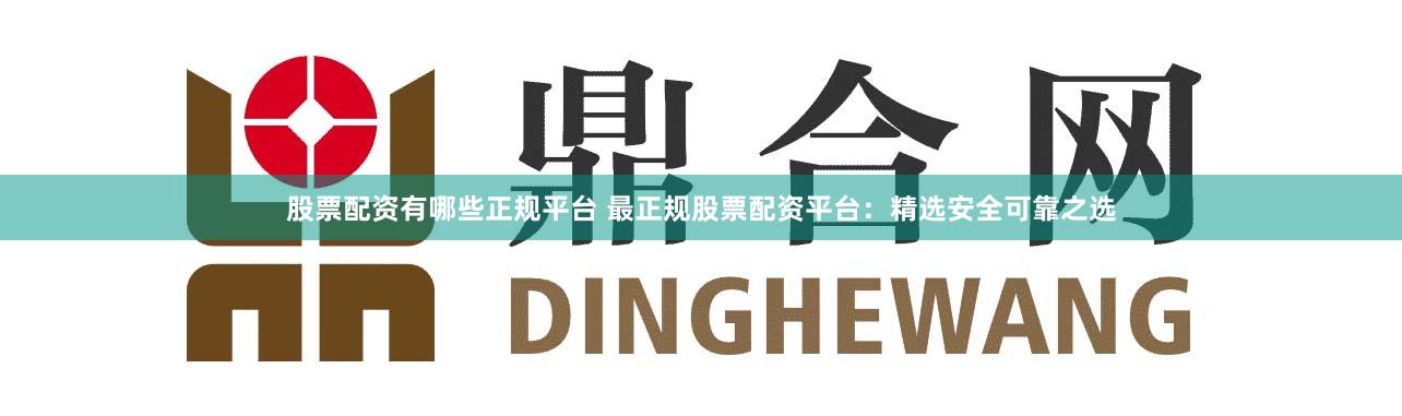 股票配资有哪些正规平台 最正规股票配资平台：精选安全可靠之选