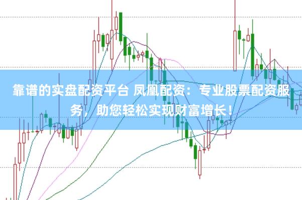 靠谱的实盘配资平台 凤凰配资:专业股票配资服务,助您轻松实现财富增长!