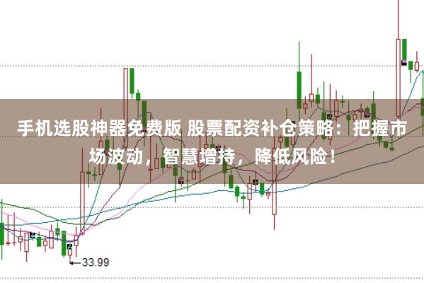 手机选股神器免费版 股票配资补仓策略：把握市场波动，智慧增持，降低风险！