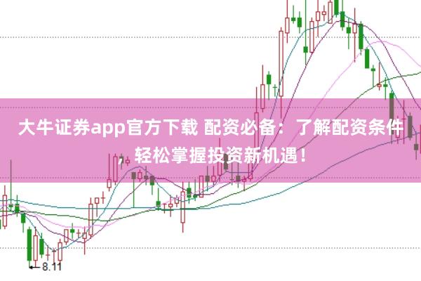 大牛证券app官方下载 配资必备：了解配资条件，轻松掌握投资新机遇！