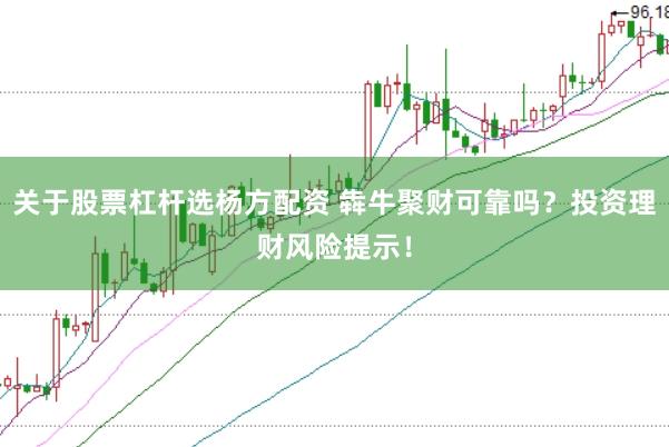 关于股票杠杆选杨方配资 犇牛聚财可靠吗？投资理财风险提示！