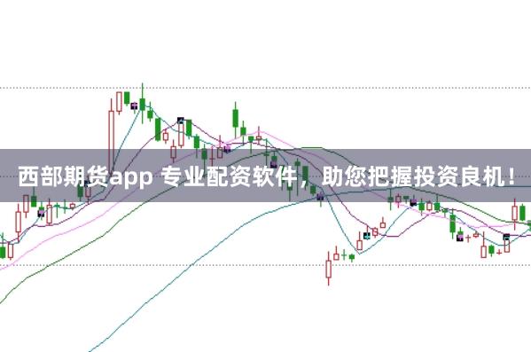 西部期货app 专业配资软件,助您把握投资良机!