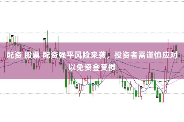 配资 股票 配资强平风险来袭,投资者需谨慎应对以免资金受损