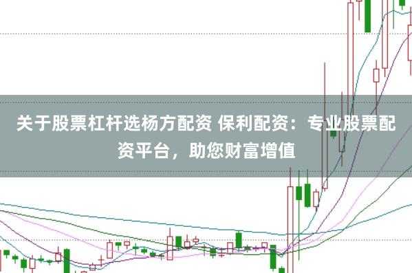 关于股票杠杆选杨方配资 保利配资：专业股票配资平台，助您财富增值