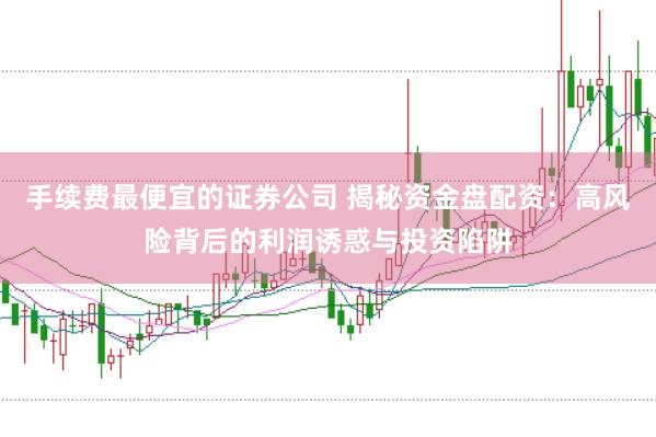 手续费最便宜的证券公司 揭秘资金盘配资：高风险背后的利润诱惑与投资陷阱