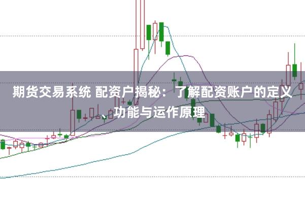 期货交易系统 配资户揭秘：了解配资账户的定义、功能与运作原理