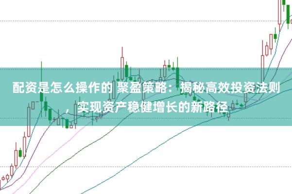 配资是怎么操作的 聚盈策略：揭秘高效投资法则，实现资产稳健增长的新路径