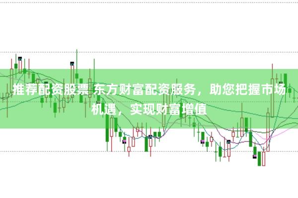 推荐配资股票 东方财富配资服务,助您把握市场机遇,实现财富增值