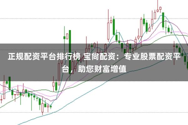 正规配资平台排行榜 宝尙配资：专业股票配资平台，助您财富增值