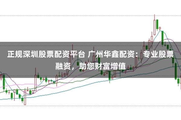 正规深圳股票配资平台 广州华鑫配资：专业股票融资，助您财富增值